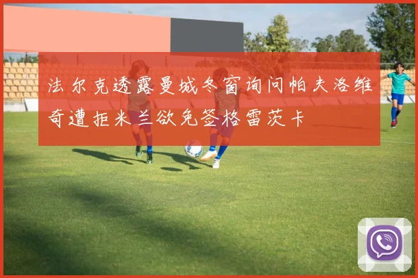 法尔克透露曼城冬窗询问帕夫洛维奇遭拒米兰欲免签格雷茨卡