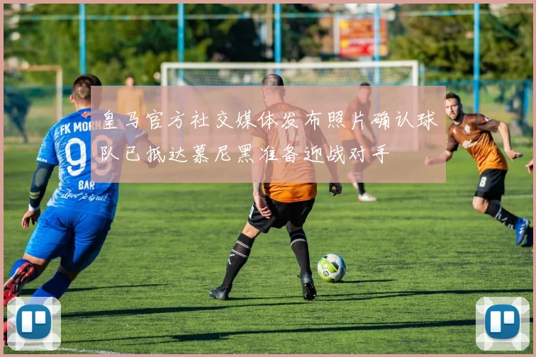 皇马官方社交媒体发布照片确认球队已抵达慕尼黑准备迎战对手