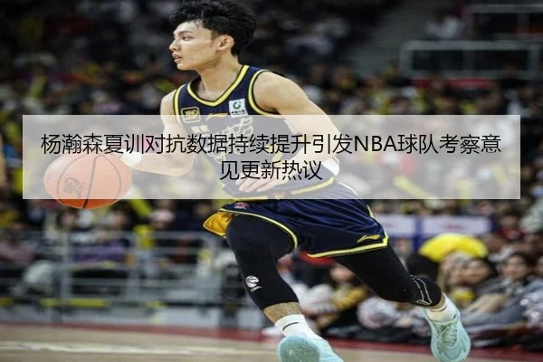 杨瀚森夏训对抗数据持续提升引发NBA球队考察意见更新热议